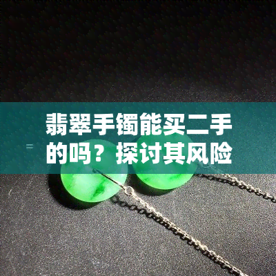 翡翠手镯能买二手的吗？探讨其风险与价值