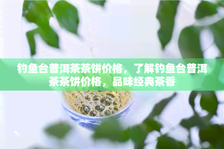 钓鱼台普洱茶茶饼价格，了解钓鱼台普洱茶茶饼价格，品味经典茶香