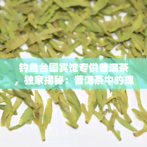 钓鱼台国宾馆专供普洱茶，独家揭秘：普洱茶中的瑰宝——钓鱼台国宾馆专供普洱茶