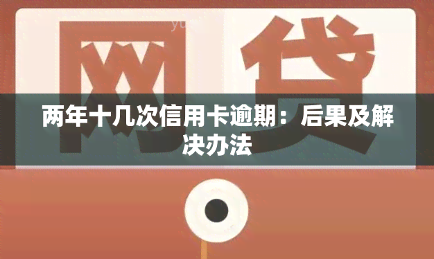 两年十几次信用卡逾期：后果及解决办法