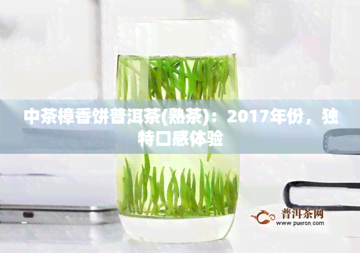 中茶樟香饼普洱茶(熟茶)：2017年份，独特口感体验