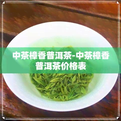 中茶樟香普洱茶-中茶樟香普洱茶价格表