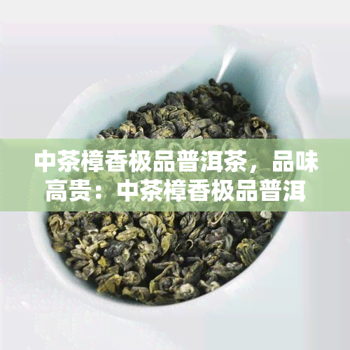 中茶樟香极品普洱茶，品味高贵：中茶樟香极品普洱茶的独特魅力