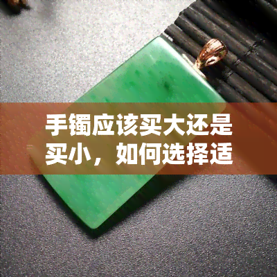 手镯应该买大还是买小，如何选择适合的手镯大小：买大还是买小？