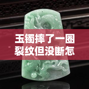 玉镯摔了一圈裂纹但没断怎么办，玉镯摔出一圈裂纹，如何修复并保持原貌？