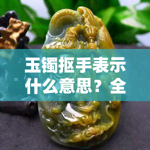 玉镯抠手表示什么意思？全网最全图片大全 视频解析