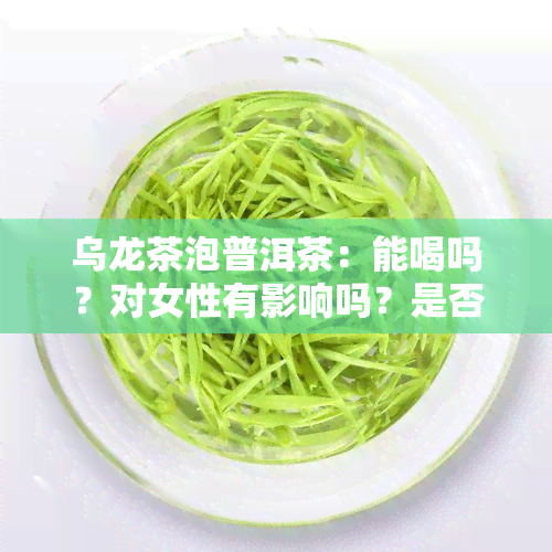 乌龙茶泡普洱茶：能喝吗？对女性有影响吗？是否有？