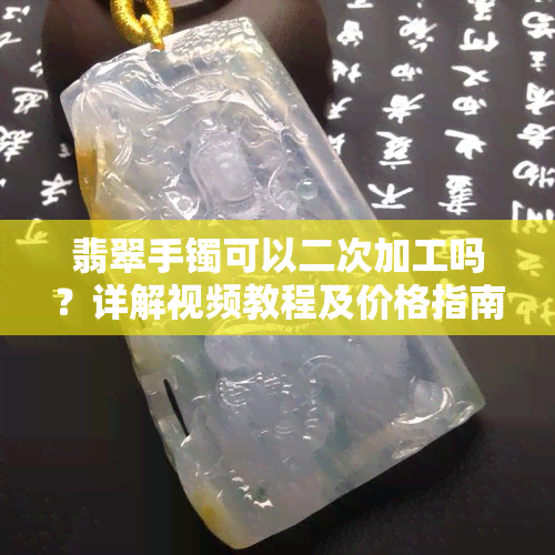 翡翠手镯可以二次加工吗？详解视频教程及价格指南