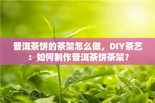 普洱茶饼的茶架怎么做，DIY茶艺：如何制作普洱茶饼茶架？