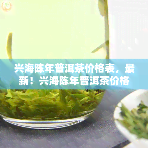 兴海陈年普洱茶价格表，最新！兴海陈年普洱茶价格表大公开，收藏必备！