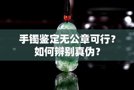 手镯鉴定无公章可行？如何辨别真伪？