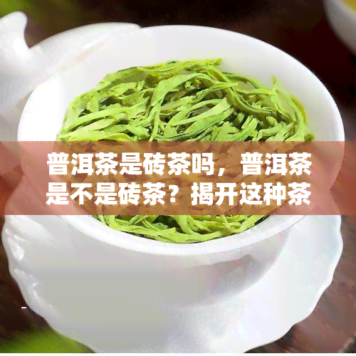 普洱茶是砖茶吗，普洱茶是不是砖茶？揭开这种茶叶的神秘面纱