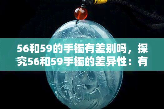 56和59的手镯有差别吗，探究56和59手镯的差异性：有何不同之处？