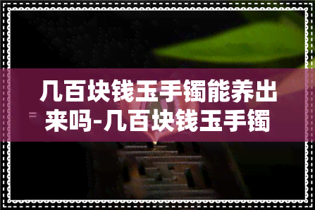 几百块钱玉手镯能养出来吗-几百块钱玉手镯能养出来吗图片