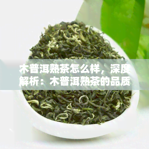 木普洱熟茶怎么样，深度解析：木普洱熟茶的品质与口感