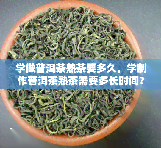 学做普洱茶熟茶要多久，学制作普洱茶熟茶需要多长时间？