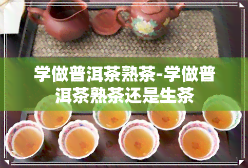 学做普洱茶熟茶-学做普洱茶熟茶还是生茶