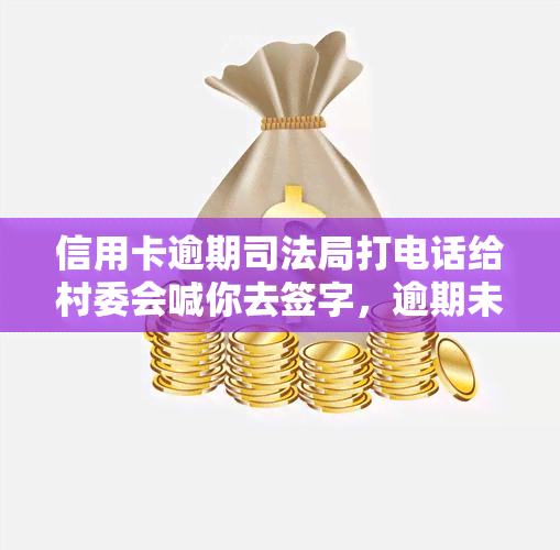 信用卡逾期司法局打电话给村委会喊你去签字，逾期未还信用卡，司法局致村委会要求当事人前往签字处理