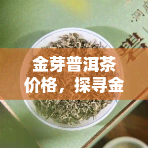 金芽普洱茶价格，探寻金芽普洱茶的价格：一份详尽的市场分析报告