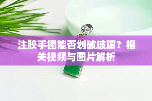 注胶手镯能否划破玻璃？相关视频与图片解析