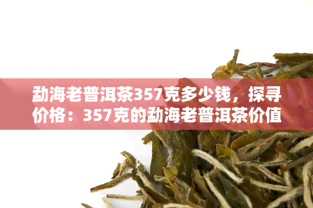 勐海老普洱茶357克多少钱，探寻价格：357克的勐海老普洱茶价值几何？