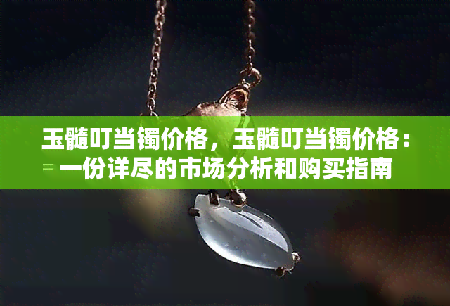 玉髓叮当镯价格，玉髓叮当镯价格：一份详尽的市场分析和购买指南