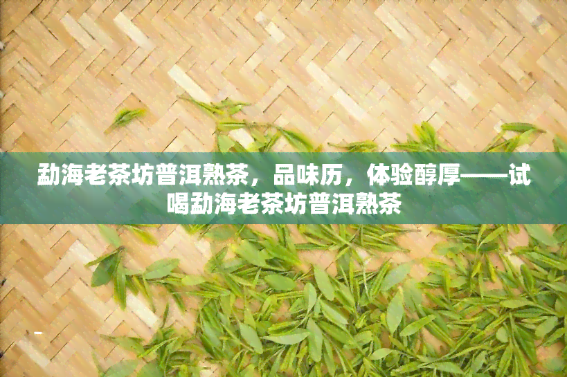 勐海老茶坊普洱熟茶，品味历，体验醇厚——试喝勐海老茶坊普洱熟茶