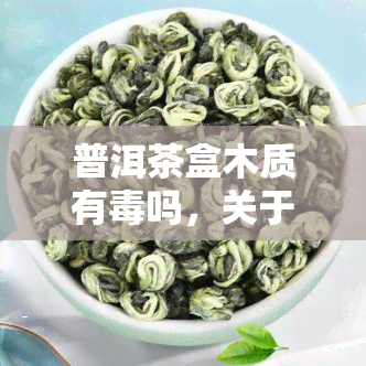 普洱茶盒木质有吗，关于普洱茶盒木质的性问题，你需要知道的一切