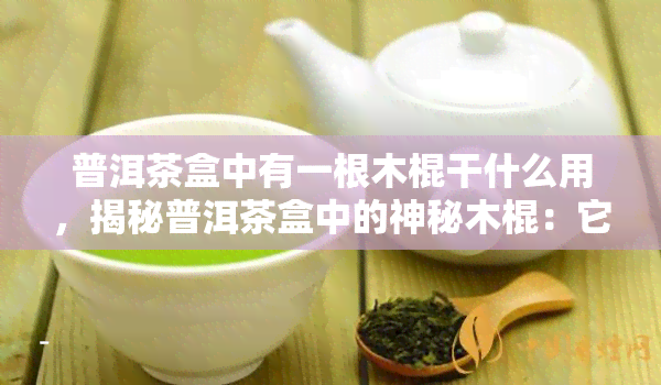 普洱茶盒中有一根木棍干什么用，揭秘普洱茶盒中的神秘木棍：它的作用是什么？