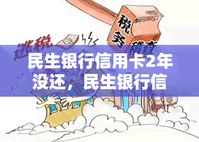 民生银行信用卡2年没还，民生银行信用卡逾期2年未还，影响严重！