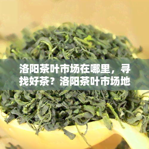 洛阳茶叶市场在哪里，寻找好茶？洛阳茶叶市场地址全攻略！