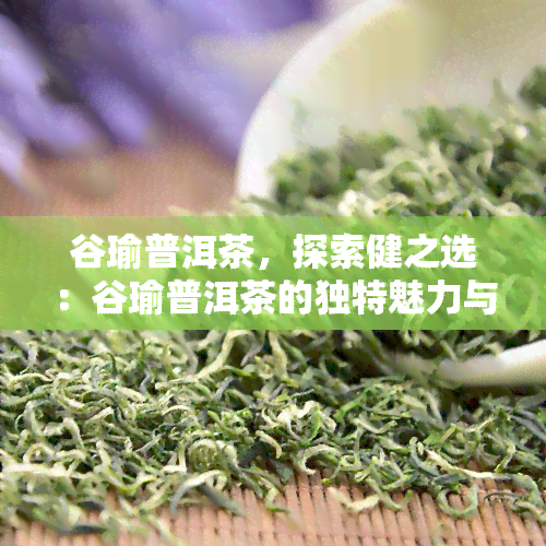 谷瑜普洱茶，探索健之选：谷瑜普洱茶的独特魅力与功效