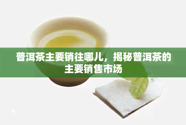 普洱茶主要销往哪儿，揭秘普洱茶的主要销售市场