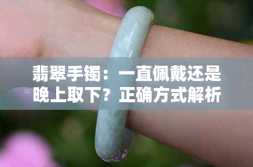 翡翠手镯：一直佩戴还是晚上取下？正确方式解析