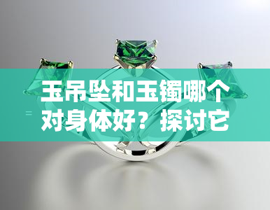 玉吊坠和玉镯哪个对身体好？探讨它们的功效与作用