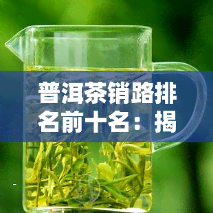 普洱茶销路排名前十名：揭秘更受欢迎的与产品