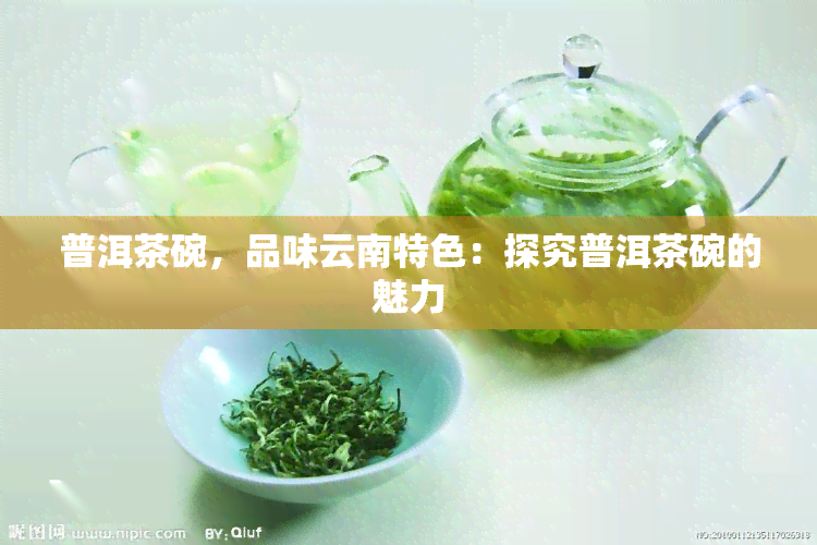 普洱茶碗，品味云南特色：探究普洱茶碗的魅力