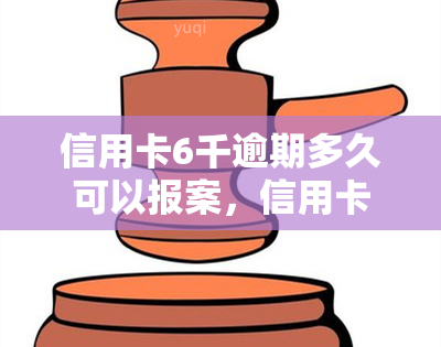 信用卡6千逾期多久可以报案，信用卡逾期6千，何时可以向警方报案？