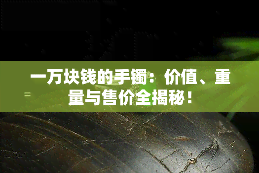 一万块钱的手镯：价值、重量与售价全揭秘！