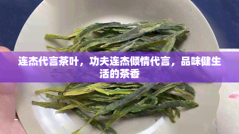 连杰代言茶叶，功夫连杰倾情代言，品味健生活的茶香