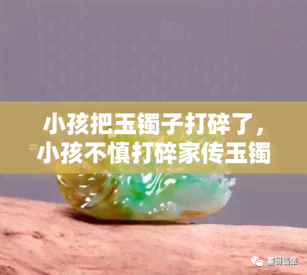 小孩把玉镯子打碎了，小孩不慎打碎家传玉镯，心疼不已