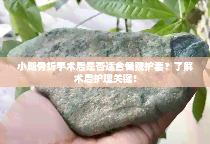 小腿骨折手术后是否适合佩戴护套？了解术后护理关键！