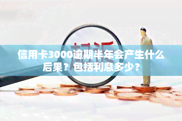 信用卡3000逾期半年会产生什么后果？包括利息多少？