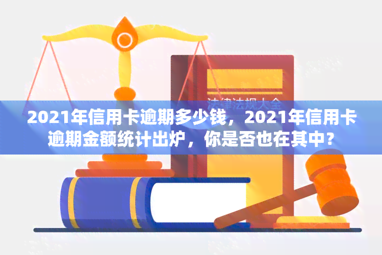 2021年信用卡逾期多少钱，2021年信用卡逾期金额统计出炉，你是否也在其中？