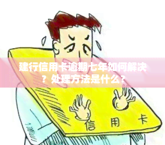 建行信用卡逾期七年如何解决？处理方法是什么？