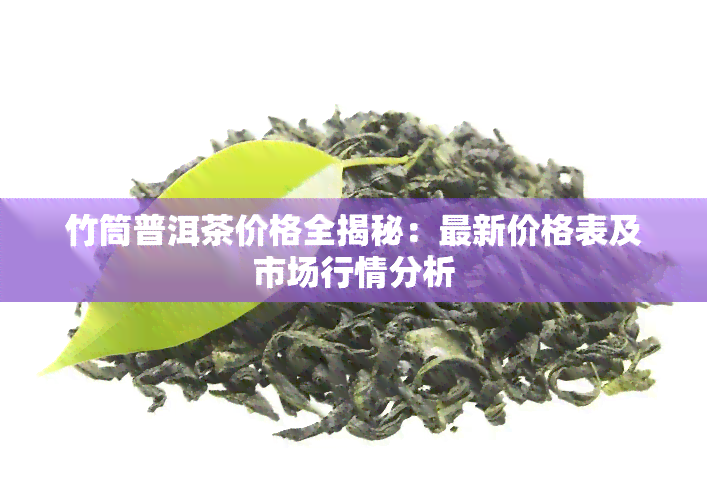 竹筒普洱茶价格全揭秘：最新价格表及市场行情分析