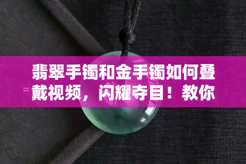 翡翠手镯和金手镯如何叠戴视频，闪耀夺目！教你如何叠戴翡翠手镯与金手镯的视频教程