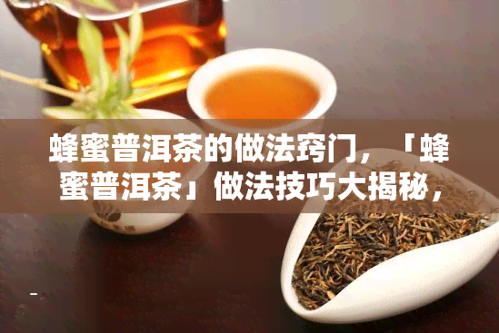 蜂蜜普洱茶的做法窍门，「蜂蜜普洱茶」做法技巧大揭秘，新手也能轻松做出美味！