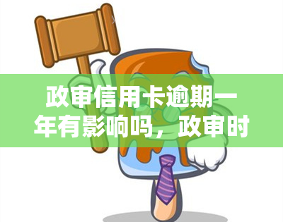 政审信用卡逾期一年有影响吗，政审时，信用卡逾期一年会有影响吗？