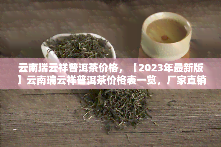 云南瑞云祥普洱茶价格，【2023年最新版】云南瑞云祥普洱茶价格表一览，厂家直销一手货源！